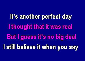 It's another perfect day

I still believe it when you say