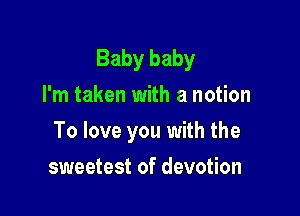 Baby baby
I'm taken with a notion

To love you with the

sweetest of devotion