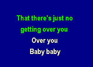 That there's just no

getting over you
Over you
Baby baby