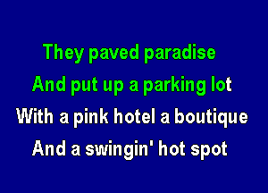 They paved paradise
And put up a parking lot

With a pink hotel a boutique

And a swingin' hot spot