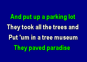 And put up a parking lot
They took all the trees and
Put 'um in a tree museum

They paved paradise