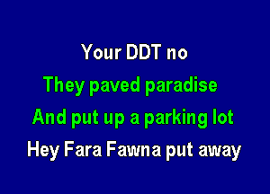 Your DDT no
They paved paradise
And put up a parking lot

Hey Fara Fawna put away