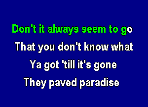 Don't it always seem to go
That you don't know what
Ya got 'till it's gone

They paved paradise