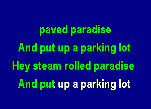 paved paradise
And put up a parking lot

Hey steam rolled paradise

And put up a parking lot