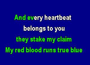 And every heartbeat
belongs to you

they stake my claim

My red blood runs true blue