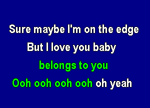 Sure maybe I'm on the edge
But I love you baby
belongs to you

Ooh ooh ooh ooh oh yeah