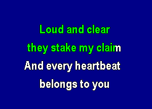 Loud and clear
they stake my claim
And every heartbeat

belongs to you