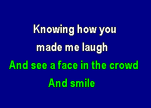 Knowing how you

made me laugh
And see a face in the crowd
And smile