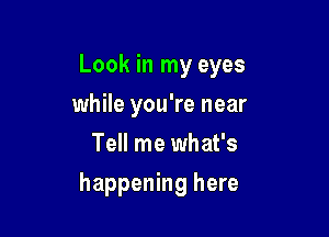 Look in my eyes
while you're near
Tell me what's

happening here