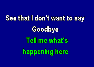 See that I don't want to say
Goodbye
Tell me what's

happening here