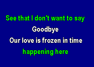 See that I don't want to say
Goodbye
Our love is frozen in time

happening here