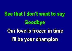 See that I don't want to say
Goodbye
Our love is frozen in time

I'll be your champion