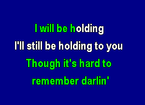 Iwill be holding

I'll still be holding to you

Though it's hard to
remember darlin'