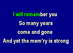 lwill remember you
So many years
come and gone

And yet the mem'ry is strong