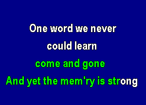 One word we never
could learn
come and gone

And yet the mem'ry is strong