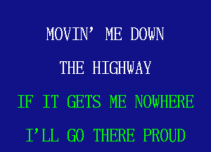 MOVIIW ME DOWN
THE HIGHWAY
IF IT GETS ME NOWHERE
PLL G0 THERE PROUD