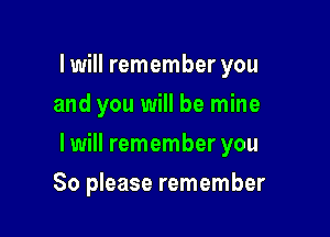lwill remember you
and you will be mine

I will remember you

So please remember