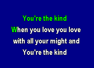 You're the kind
When you love you love

with all your might and
You're the kind