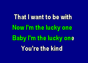 That I want to be with
Now I'm the lucky one

Baby I'm the lucky one
You're the kind