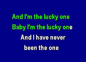 And I'm the lucky one

Baby I'm the lucky one
And I have never
been the one