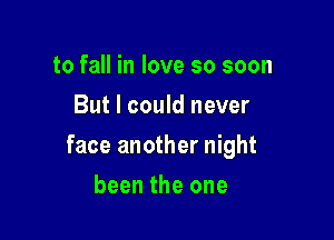 to fall in love so soon
But I could never

face another night

been the one