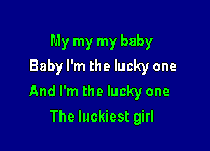 My my my baby
Baby I'm the lucky one

And I'm the lucky one

The luckiest girl