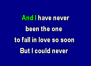 And I have never
been the one

to fall in love so soon

But I could never