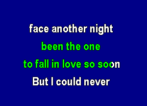 face another night

been the one
to fall in love so soon
But I could never