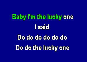 Baby I'm the lucky one
lsaid
Do do do do do do

Do do the lucky one