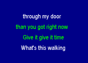 through my door

than you got right now

Give it give it time
Whats this walking