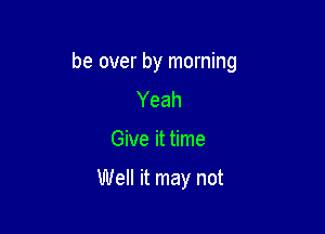 be over by morning
Yeah

Give it time

Well it may not