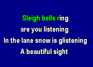 Sleigh bells ring
are you listening

In the lane snow is glistening
A beautiful sight