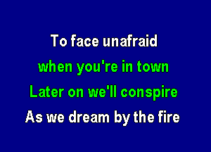 To face unafraid
when you're in town
Later on we'll conspire

As we dream by the fire
