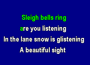 Sleigh bells ring
are you listening

In the lane snow is glistening
A beautiful sight