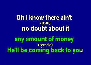 Oh I know there ain't

(Both)

no doubt about it
any amount of money

(female)

He'll be coming back to you