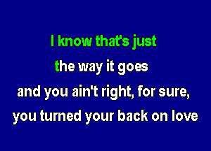 I know that's just
the way it goes

and you ain't right, for sure,

you turned your back on love