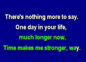 There's nothing more to say.
One day in your life,
much longer now.

Time makes me stronger, way.