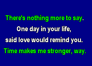 There's nothing more to say.
One day in your life,

said love would remind you.

Time makes me stronger, way.