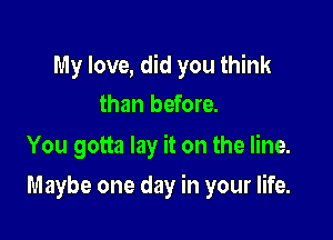 My love, did you think
than before.
You gotta lay it on the line.

Maybe one day in your life.