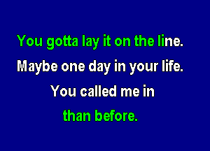 You gotta lay it on the line.

Maybe one day in your life.

You called me in
than before.