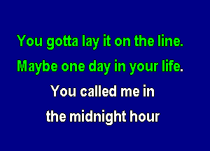 You gotta lay it on the line.
Maybe one day in your life.
You called me in

the midnight hour