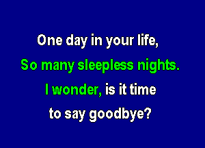 One day in your life,

So many sleepless nights.
lwonder, is it time
to say goodbye?