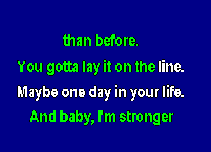 than before.
You gotta lay it on the line.

Maybe one day in your life.

And baby, I'm stronger