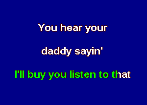 You hear your

daddy sayin'

I'll buy you listen to that