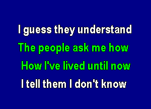 I guess they understand

The people ask me how

How I've lived until now
I tell them I don't know