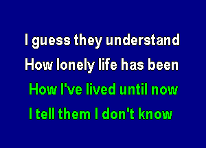 I guess they understand

How lonely life has been

How I've lived until now
I tell them I don't know