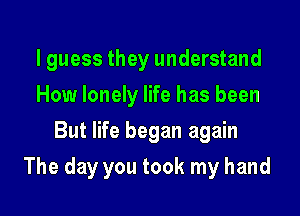 I guess they understand
How lonely life has been
But life began again

The day you took my hand