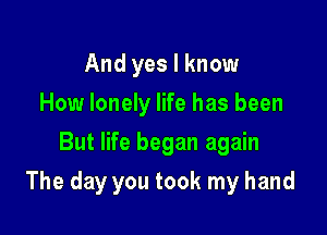 And yes I know
How lonely life has been
But life began again

The day you took my hand