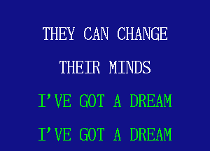 THEY CAN CHANGE
THEIR MINDS
I VE GOT A DREAM

I VE GOT A DREAM l