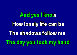 And yes I know
How lonely life can be
The shadows follow me

The day you took my hand